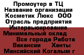 Промоутер в ТЦ › Название организации ­ Косметик Люкс, ООО › Отрасль предприятия ­ Интервьюирование › Минимальный оклад ­ 22 000 - Все города Работа » Вакансии   . Ханты-Мансийский,Когалым г.